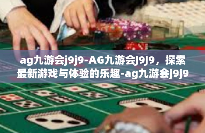 ag九游会j9j9-AG九游会J9J9，探索最新游戏与体验的乐趣-ag九游会j9j9