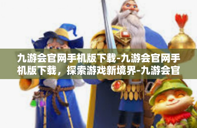 九游会官网手机版下载-九游会官网手机版下载，探索游戏新境界-九游会官网手机版下载