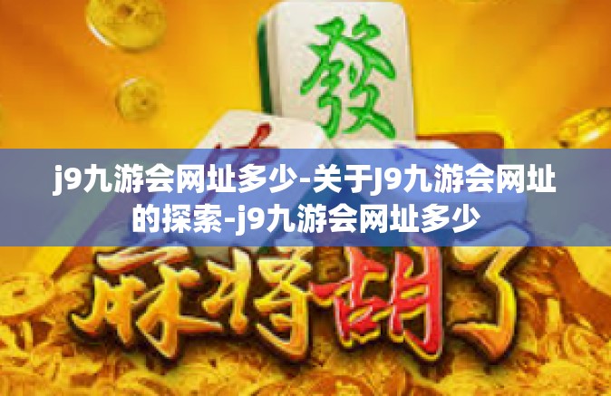j9九游会网址多少-关于J9九游会网址的探索-j9九游会网址多少