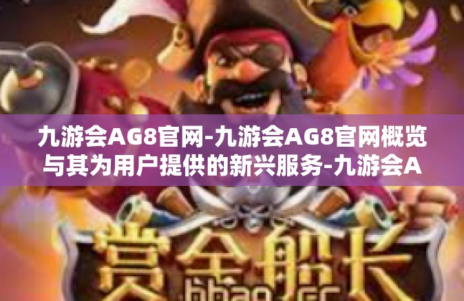 九游会AG8官网-九游会AG8官网概览与其为用户提供的新兴服务-九游会AG8官网