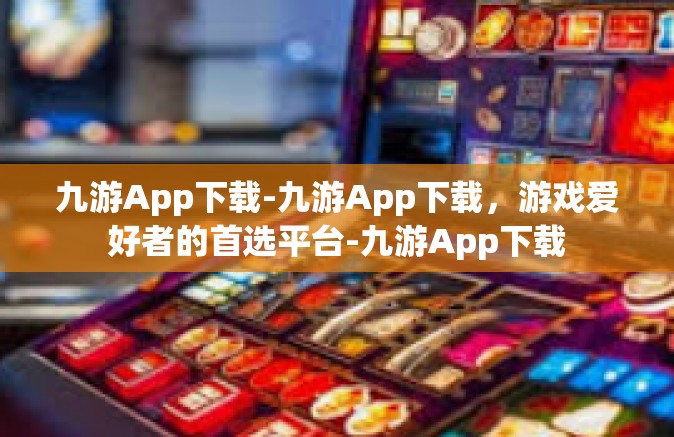 九游App下载-九游App下载，游戏爱好者的首选平台-九游App下载