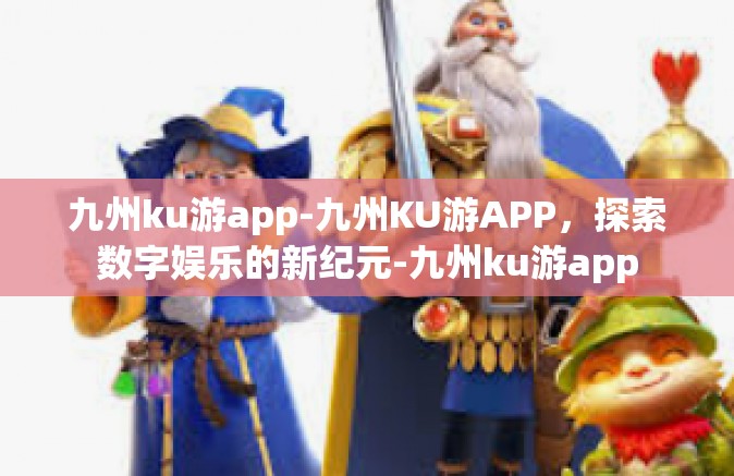 九州ku游app-九州KU游APP，探索数字娱乐的新纪元-九州ku游app