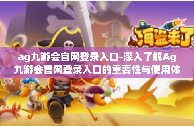 ag九游会官网登录入口-深入了解Ag九游会官网登录入口的重要性与使用体验-ag九游会官网登录入口