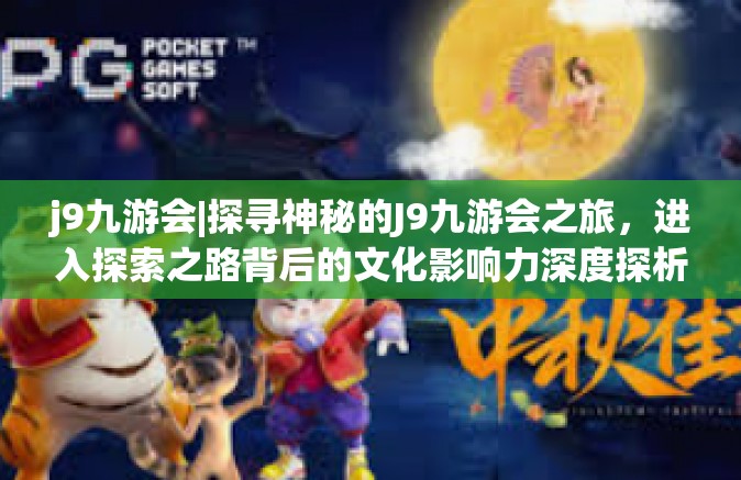 j9九游会|探寻神秘的J9九游会之旅，进入探索之路背后的文化影响力深度探析。j9九游会