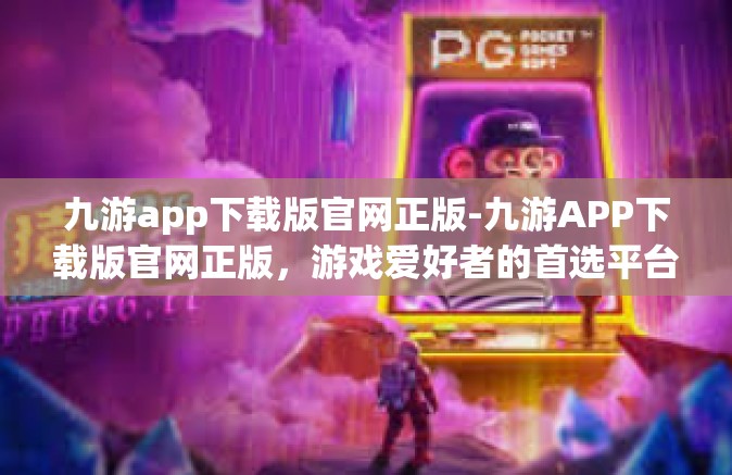 九游app下载版官网正版-九游APP下载版官网正版，游戏爱好者的首选平台-九游app下载版官网正版