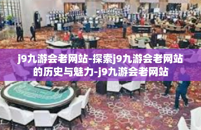 j9九游会老网站-探索j9九游会老网站的历史与魅力-j9九游会老网站
