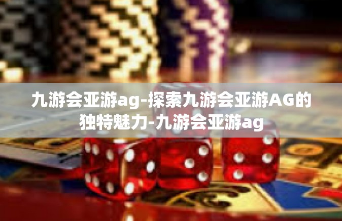九游会亚游ag-探索九游会亚游AG的独特魅力-九游会亚游ag