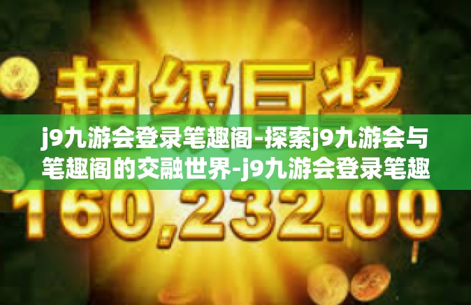 j9九游会登录笔趣阁-探索j9九游会与笔趣阁的交融世界-j9九游会登录笔趣阁