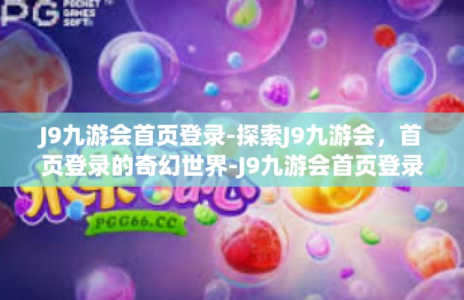 J9九游会首页登录-探索J9九游会，首页登录的奇幻世界-J9九游会首页登录
