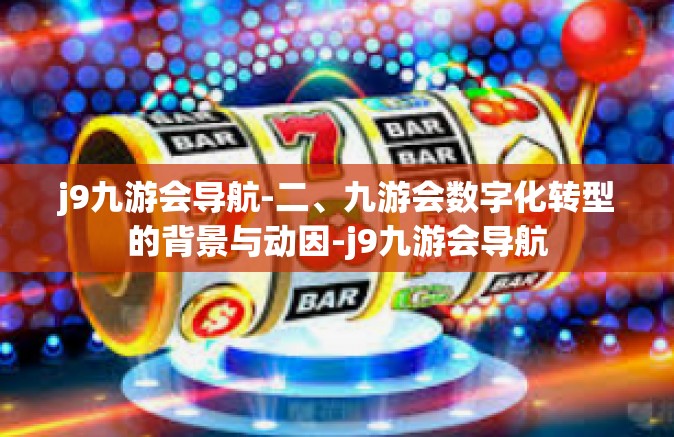 j9九游会导航-二、九游会数字化转型的背景与动因-j9九游会导航