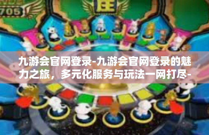 九游会官网登录-九游会官网登录的魅力之旅，多元化服务与玩法一网打尽-九游会官网登录