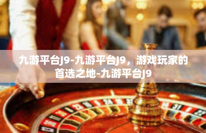 九游平台J9-九游平台J9，游戏玩家的首选之地-九游平台J9