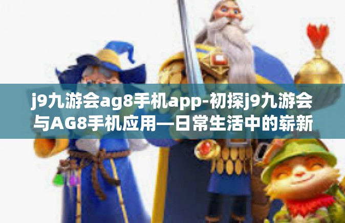 j9九游会ag8手机app-初探j9九游会与AG8手机应用—日常生活中的崭新休闲平台体验文章-j9九游会ag8手机app