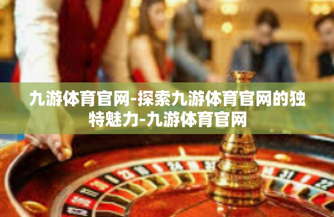 九游体育官网-探索九游体育官网的独特魅力-九游体育官网