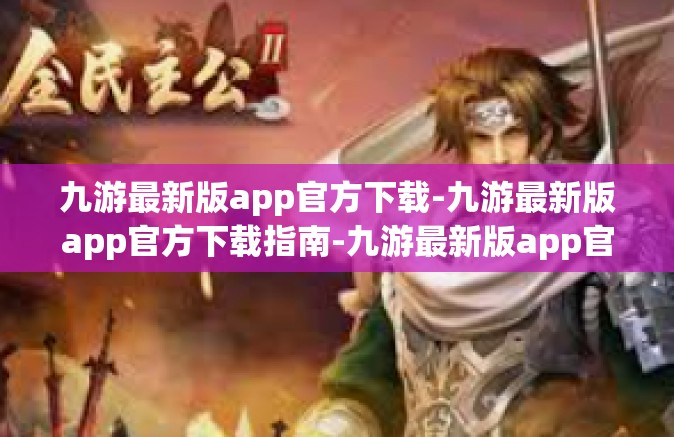 九游最新版app官方下载-九游最新版app官方下载指南-九游最新版app官方下载