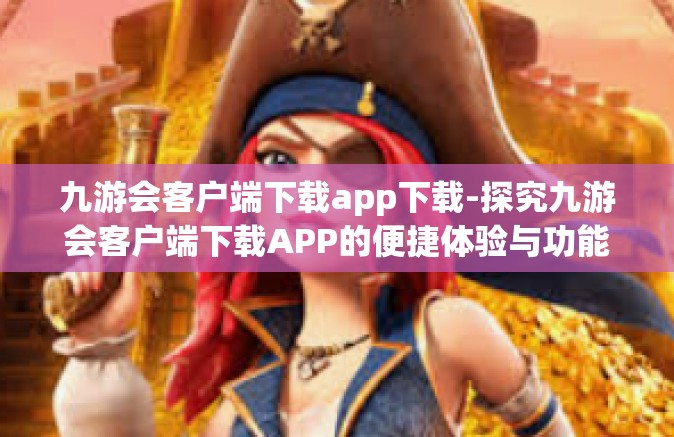 九游会客户端下载app下载-探究九游会客户端下载APP的便捷体验与功能魅力-九游会客户端下载app下载
