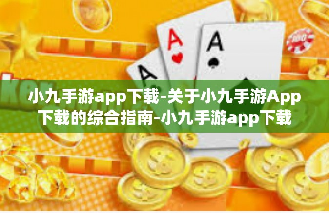 小九手游app下载-关于小九手游App下载的综合指南-小九手游app下载