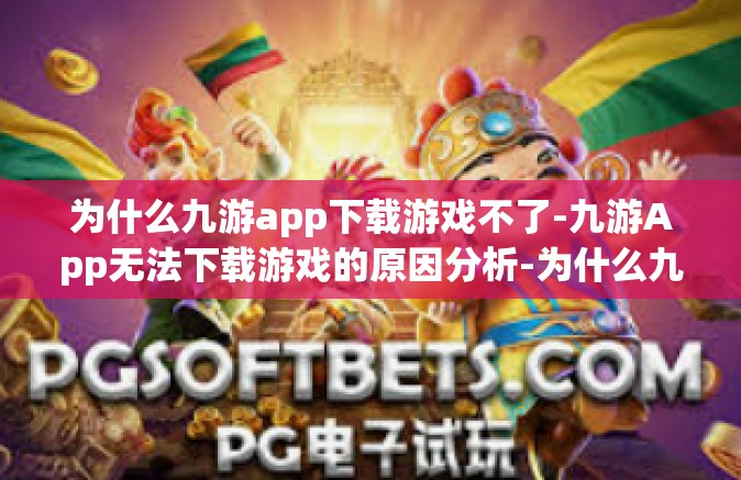 为什么九游app下载游戏不了-九游App无法下载游戏的原因分析-为什么九游app下载游戏不了