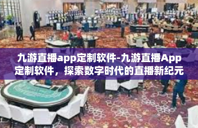 九游直播app定制软件-九游直播App定制软件，探索数字时代的直播新纪元-九游直播app定制软件