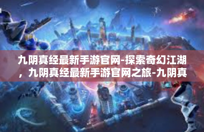 九阴真经最新手游官网-探索奇幻江湖，九阴真经最新手游官网之旅-九阴真经最新手游官网