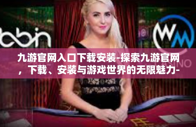 九游官网入口下载安装-探索九游官网，下载、安装与游戏世界的无限魅力-九游官网入口下载安装