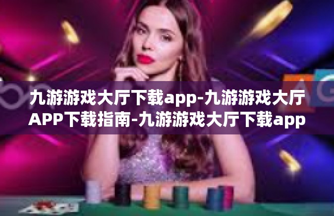 九游游戏大厅下载app-九游游戏大厅APP下载指南-九游游戏大厅下载app
