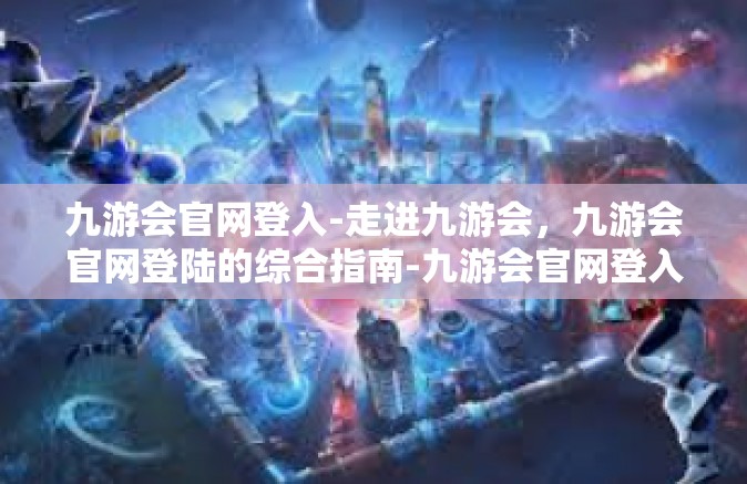 九游会官网登入-走进九游会，九游会官网登陆的综合指南-九游会官网登入