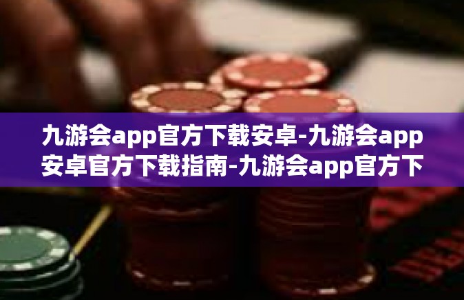 九游会app官方下载安卓-九游会app安卓官方下载指南-九游会app官方下载安卓