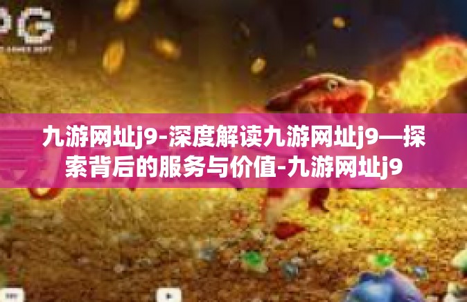 九游网址j9-深度解读九游网址j9—探索背后的服务与价值-九游网址j9