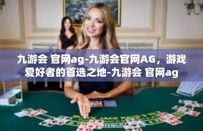 九游会 官网ag-九游会官网AG，游戏爱好者的首选之地-九游会 官网ag