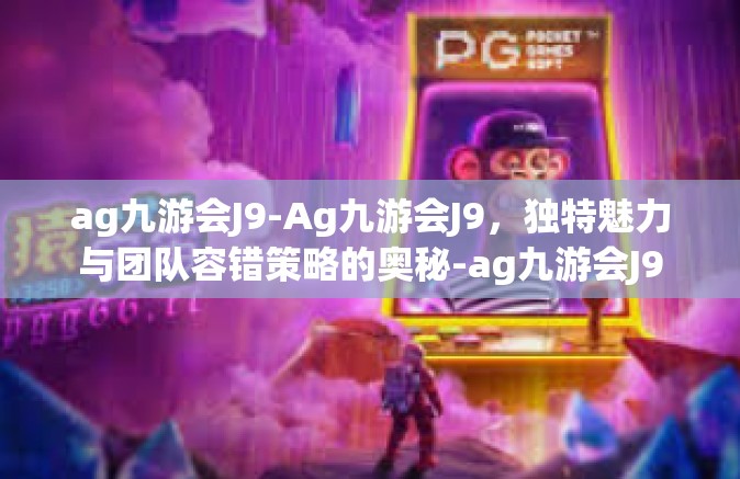 ag九游会J9-Ag九游会J9，独特魅力与团队容错策略的奥秘-ag九游会J9