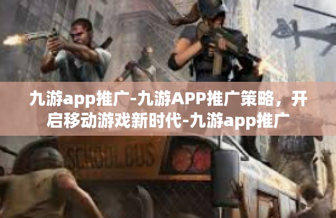 九游app推广-九游APP推广策略，开启移动游戏新时代-九游app推广