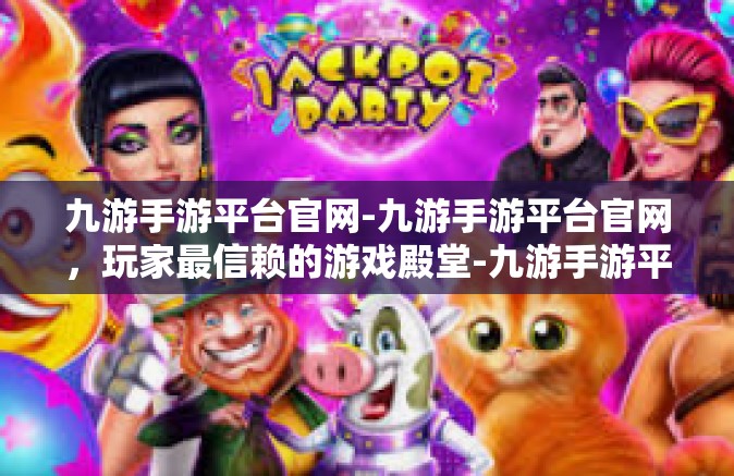 九游手游平台官网-九游手游平台官网，玩家最信赖的游戏殿堂-九游手游平台官网