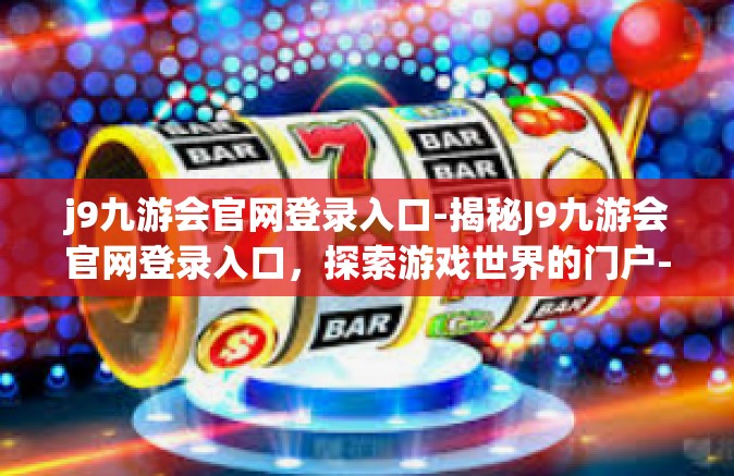 j9九游会官网登录入口-揭秘J9九游会官网登录入口，探索游戏世界的门户-j9九游会官网登录入口