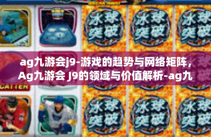 ag九游会j9-游戏的趋势与网络矩阵，Ag九游会 J9的领域与价值解析-ag九游会j9