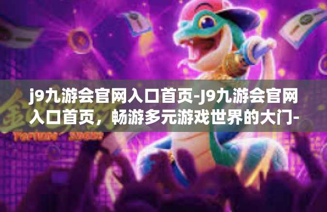 j9九游会官网入口首页-J9九游会官网入口首页，畅游多元游戏世界的大门-j9九游会官网入口首页