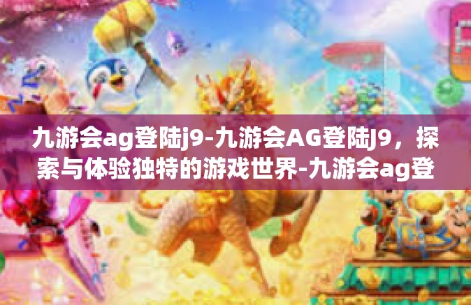 九游会ag登陆j9-九游会AG登陆J9，探索与体验独特的游戏世界-九游会ag登陆j9
