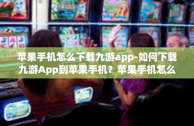 苹果手机怎么下载九游app-如何下载九游App到苹果手机？苹果手机怎么下载九游app