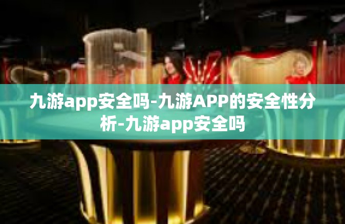 九游app安全吗-九游APP的安全性分析-九游app安全吗