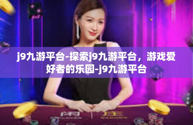j9九游平台-探索j9九游平台，游戏爱好者的乐园-j9九游平台