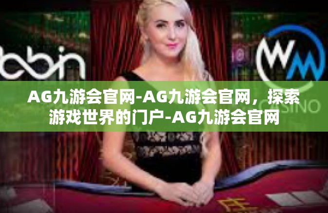 AG九游会官网-AG九游会官网，探索游戏世界的门户-AG九游会官网