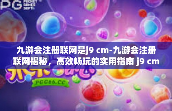 九游会注册联网是j9 cm-九游会注册联网揭秘，高效畅玩的实用指南 j9 cm的全面指南-九游会注册联网是j9 cm