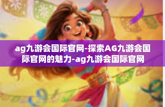 ag九游会国际官网-探索AG九游会国际官网的魅力-ag九游会国际官网