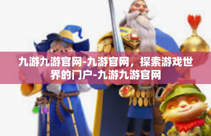 九游九游官网-九游官网，探索游戏世界的门户-九游九游官网