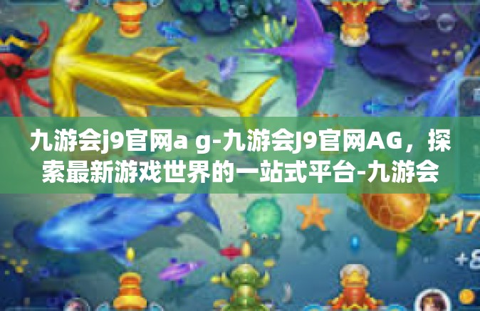 九游会j9官网a g-九游会J9官网AG，探索最新游戏世界的一站式平台-九游会j9官网a g