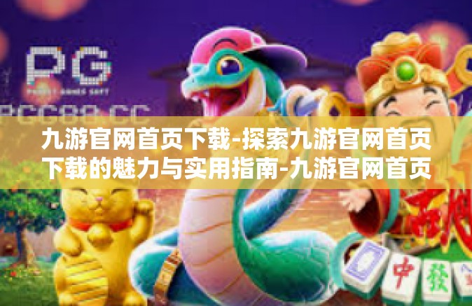 九游官网首页下载-探索九游官网首页下载的魅力与实用指南-九游官网首页下载