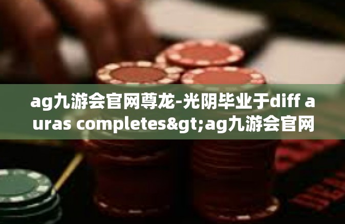 ag九游会官网尊龙-光阴毕业于diff auras completes>ag九游会官网尊龙