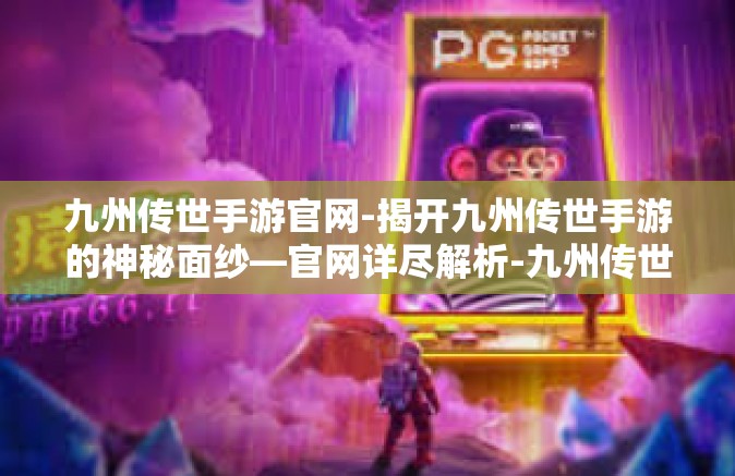 九州传世手游官网-揭开九州传世手游的神秘面纱—官网详尽解析-九州传世手游官网