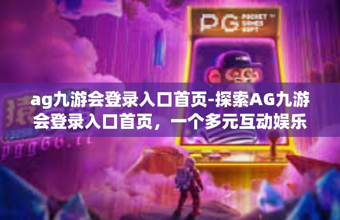 ag九游会登录入口首页-探索AG九游会登录入口首页，一个多元互动娱乐的世界-ag九游会登录入口首页