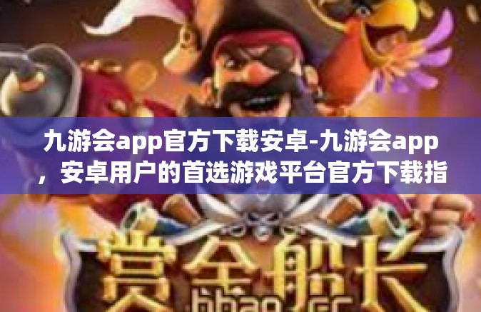 九游会app官方下载安卓-九游会app，安卓用户的首选游戏平台官方下载指南-九游会app官方下载安卓